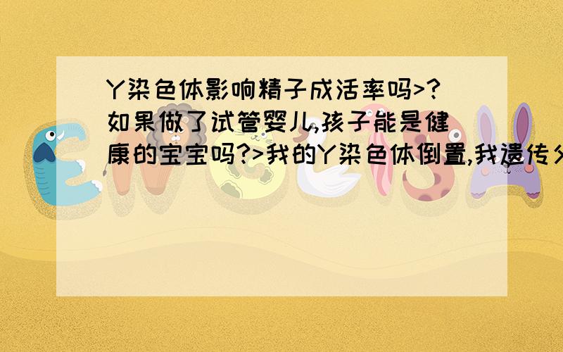 Y染色体影响精子成活率吗>?如果做了试管婴儿,孩子能是健康的宝宝吗?>我的Y染色体倒置,我遗传父亲的染色体,代表父亲也是这样吗>?可是父亲生过两个孩子?