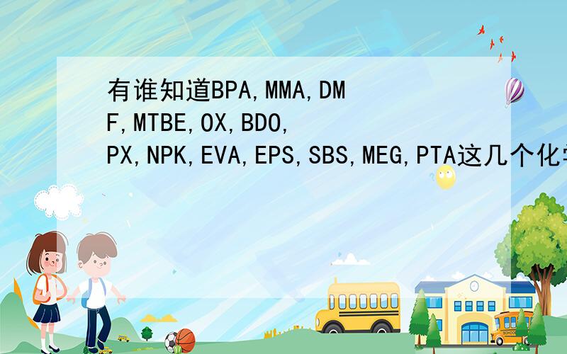 有谁知道BPA,MMA,DMF,MTBE,OX,BDO,PX,NPK,EVA,EPS,SBS,MEG,PTA这几个化学物品的中文意思?