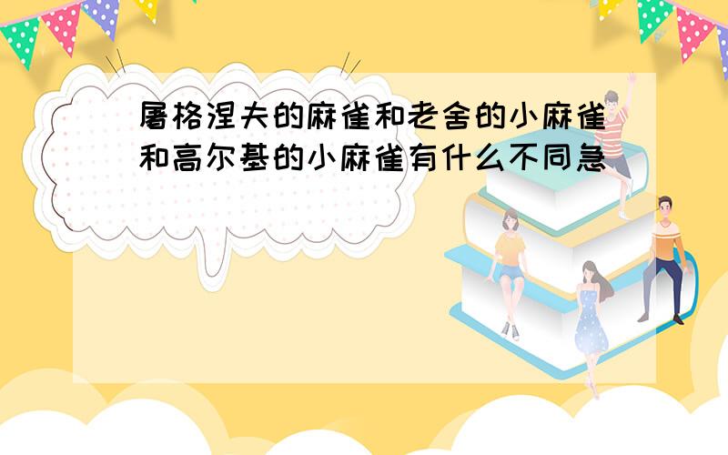 屠格涅夫的麻雀和老舍的小麻雀和高尔基的小麻雀有什么不同急