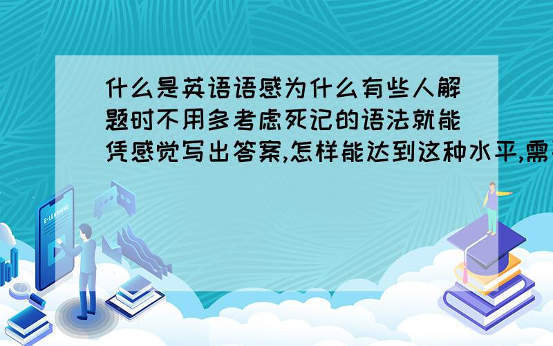 什么是英语语感为什么有些人解题时不用多考虑死记的语法就能凭感觉写出答案,怎样能达到这种水平,需要做什么,要多久对我启发大的会加分 ,还有我是初二的 ，住校，周一至周五根本不能