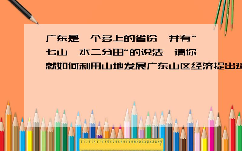 广东是一个多上的省份,并有“七山一水二分田”的说法,请你就如何利用山地发展广东山区经济提出建议.