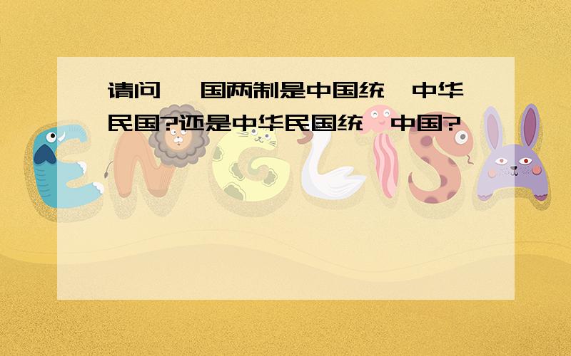 请问 一国两制是中国统一中华民国?还是中华民国统一中国?