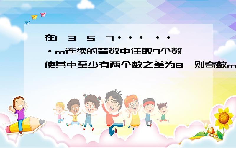 在1、3、5、7··· ···m连续的奇数中任取9个数,使其中至少有两个数之差为8,则奇数m的最大值是多少