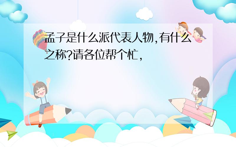 孟子是什么派代表人物,有什么之称?请各位帮个忙,