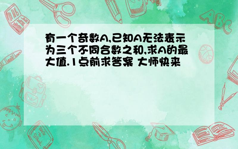 有一个奇数A,已知A无法表示为三个不同合数之和,求A的最大值.1点前求答案 大师快来