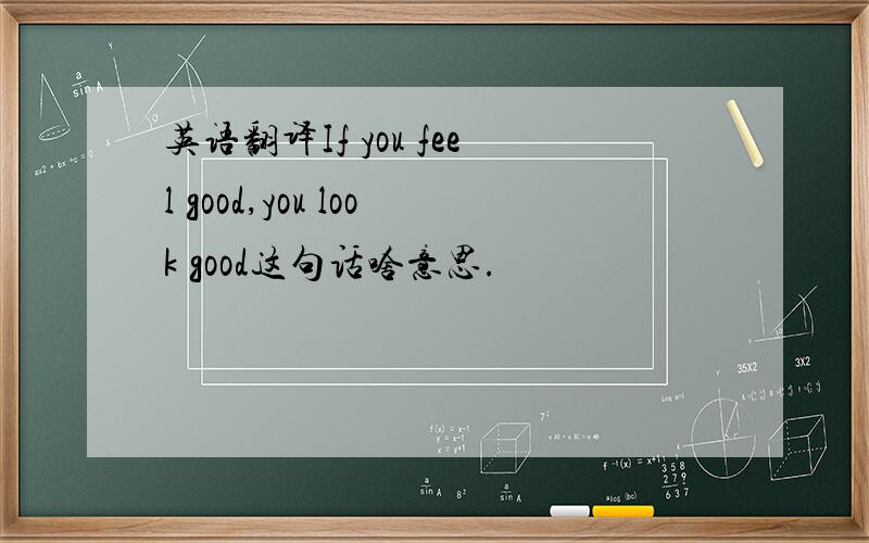 英语翻译If you feel good,you look good这句话啥意思.