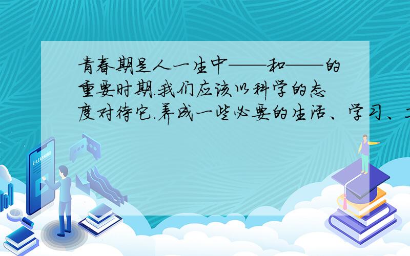 青春期是人一生中——和——的重要时期.我们应该以科学的态度对待它.养成一些必要的生活、学习、卫生习惯,使青春期的——健康发展.