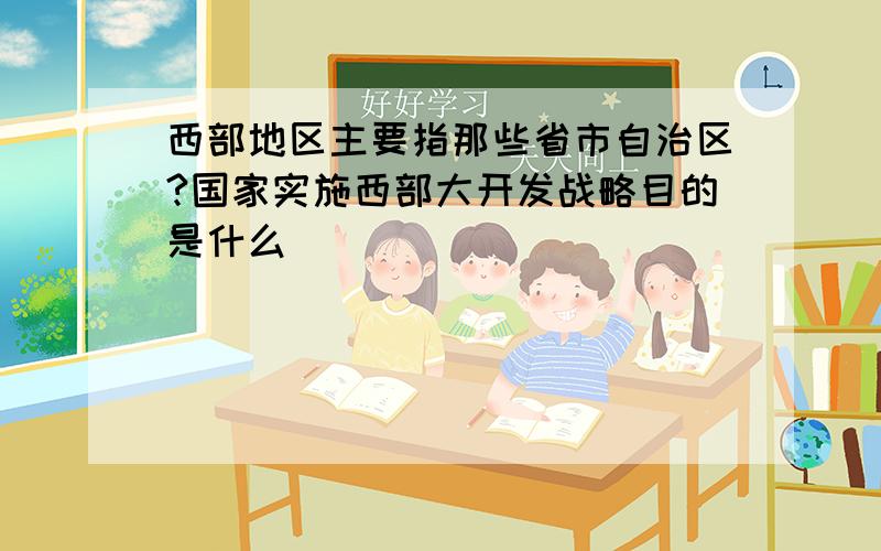 西部地区主要指那些省市自治区?国家实施西部大开发战略目的是什么