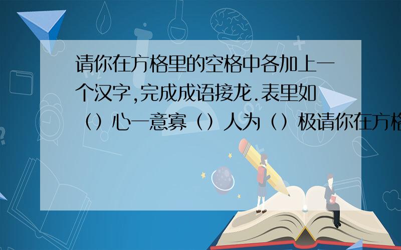 请你在方格里的空格中各加上一个汉字,完成成语接龙.表里如（）心一意寡（）人为（）极请你在方格里的空格中各加上一个汉字,完成成语接龙.        表里如（）心一意寡（）人为（）极犹