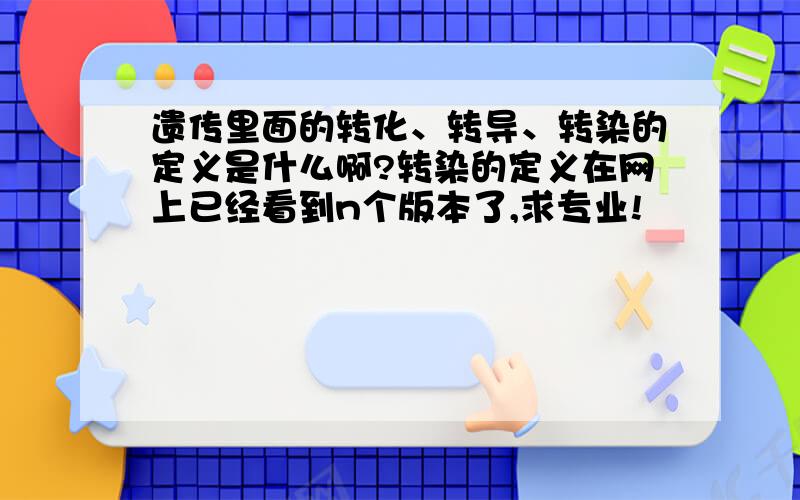 遗传里面的转化、转导、转染的定义是什么啊?转染的定义在网上已经看到n个版本了,求专业!