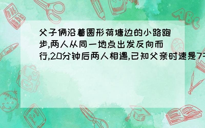 父子俩沿着圆形荷塘边的小路跑步,两人从同一地点出发反向而行,20分钟后两人相遇,已知父亲时速是7千米/时,儿子时速是5千米/时.沿这个荷塘边的小路跑一圈是多少千米?