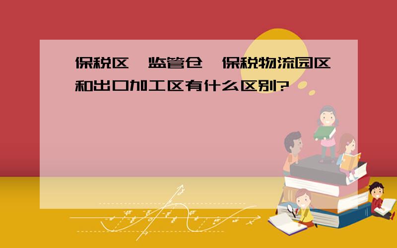 保税区、监管仓、保税物流园区和出口加工区有什么区别?