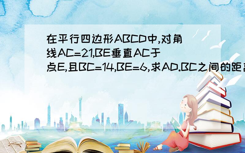 在平行四边形ABCD中,对角线AC=21,BE垂直AC于点E,且BC=14,BE=6,求AD.BC之间的距离（思路及方法）