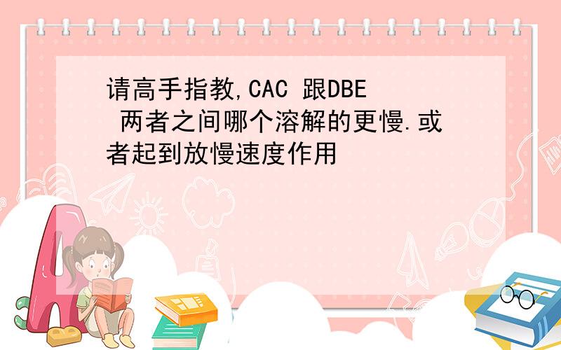 请高手指教,CAC 跟DBE 两者之间哪个溶解的更慢.或者起到放慢速度作用