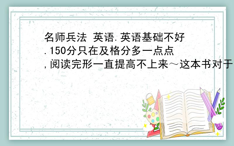 名师兵法 英语.英语基础不好.150分只在及格分多一点点,阅读完形一直提高不上来～这本书对于英语怎么样?