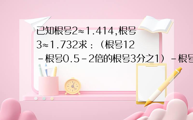 已知根号2≈1.414,根号3≈1.732求：（根号12-根号0.5-2倍的根号3分之1）-根号8分之1+根号18的值精确到0.01