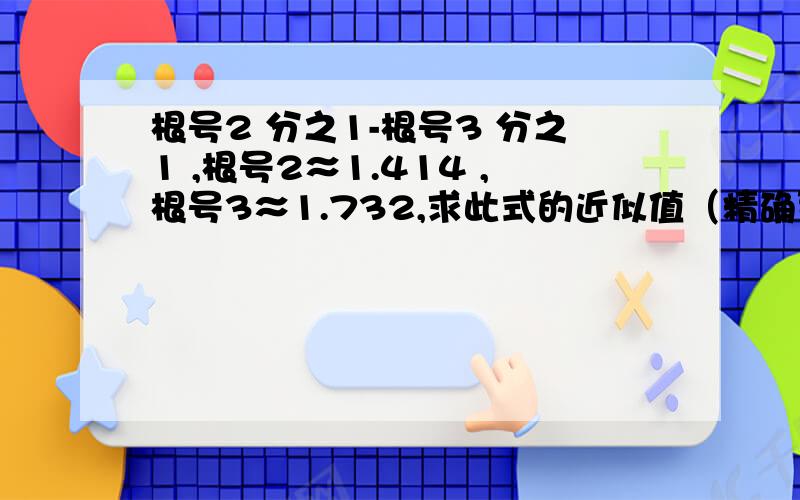 根号2 分之1-根号3 分之1 ,根号2≈1.414 ,根号3≈1.732,求此式的近似值（精确到0.01）