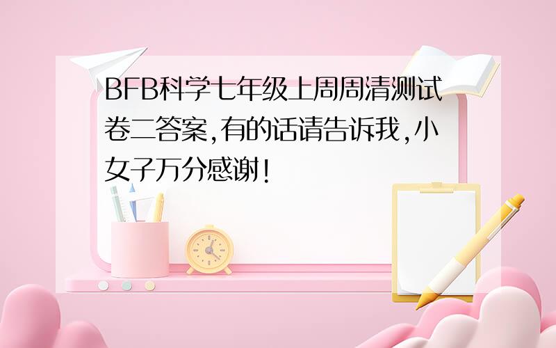 BFB科学七年级上周周清测试卷二答案,有的话请告诉我,小女子万分感谢!