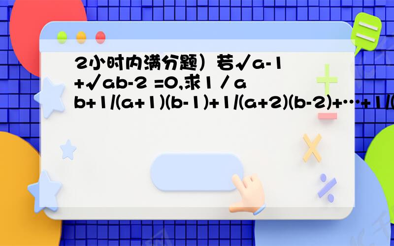 2小时内满分题）若√a-1 +√ab-2 =0,求1／ab+1/(a+1)(b-1)+1/(a+2)(b-2)+…+1/(a+2004)(b+2004)的值.我可以由√a-1 +√ab-2 =0算出a=1 ,ab=2即b=2,但是代入去算就不会!