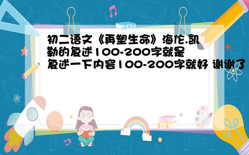 初二语文《再塑生命》海伦.凯勒的复述100-200字就是复述一下内容100-200字就好 谢谢了