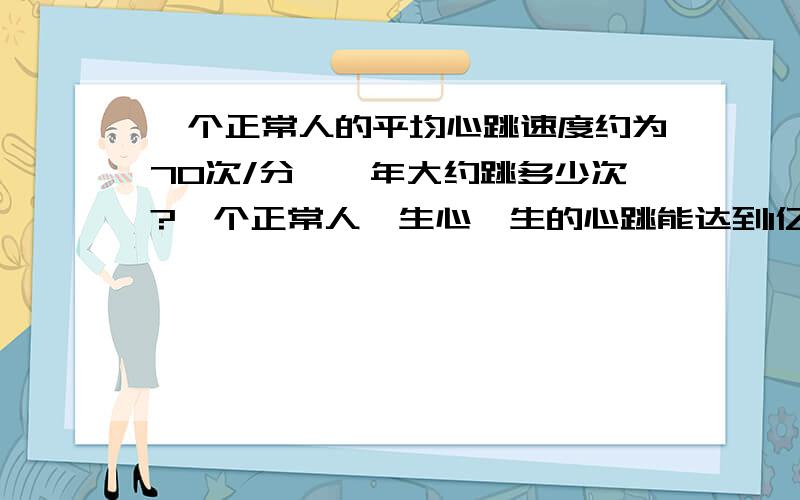 一个正常人的平均心跳速度约为70次/分,一年大约跳多少次?一个正常人一生心一生的心跳能达到1亿次吗?