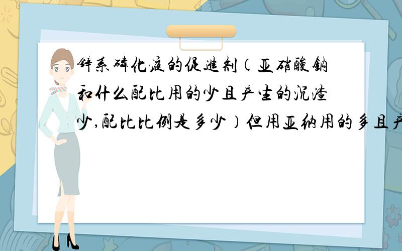 锌系磷化液的促进剂（亚硝酸钠和什么配比用的少且产生的沉渣少,配比比例是多少）但用亚纳用的多且产生沉渣多.