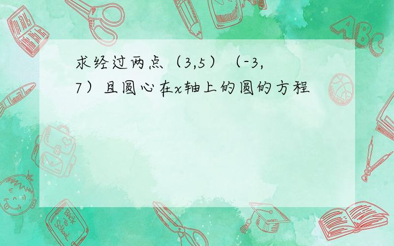 求经过两点（3,5）（-3,7）且圆心在x轴上的圆的方程