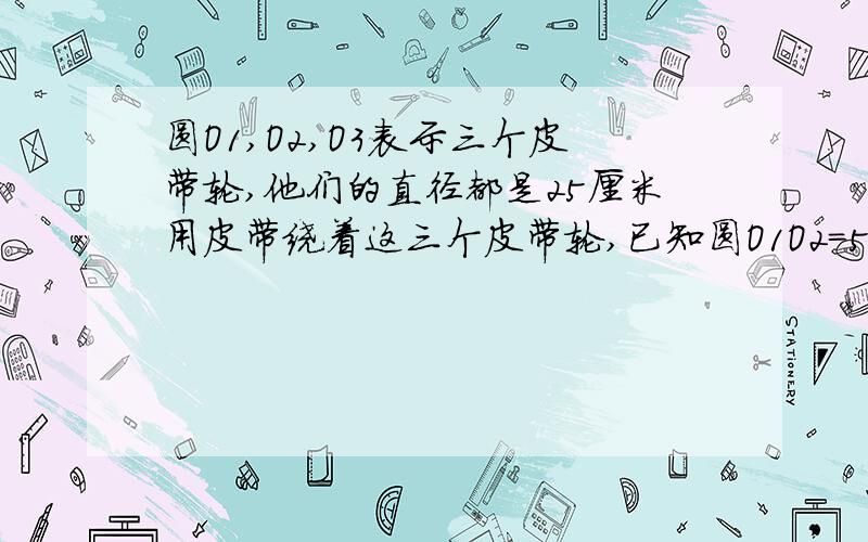 圆O1,O2,O3表示三个皮带轮,他们的直径都是25厘米用皮带绕着这三个皮带轮,已知圆O1O2=5厘米,圆O2O3=6厘米,圆O3,O1=3厘米,求皮带的长.