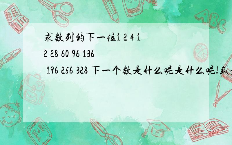 求数列的下一位1 2 4 12 28 60 96 136 196 256 328 下一个数是什么呢是什么呢!或者有可能这不是数列,到底是不是呢?求help