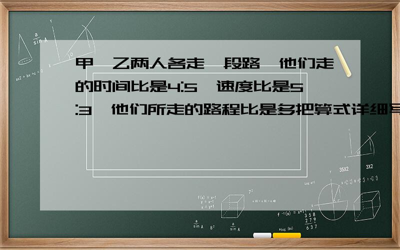 甲、乙两人各走一段路,他们走的时间比是4:5,速度比是5:3,他们所走的路程比是多把算式详细写出来