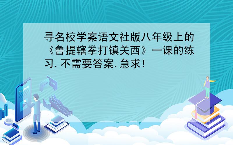 寻名校学案语文社版八年级上的《鲁提辖拳打镇关西》一课的练习.不需要答案.急求!