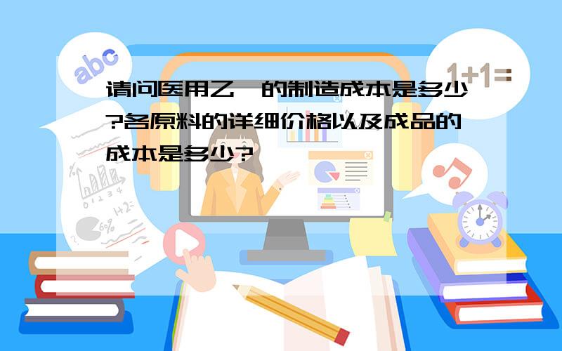 请问医用乙醚的制造成本是多少?各原料的详细价格以及成品的成本是多少?