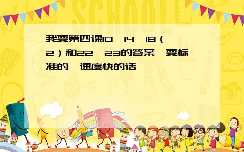 我要第四课10,14,18（2）和22,23的答案,要标准的,速度快的话,