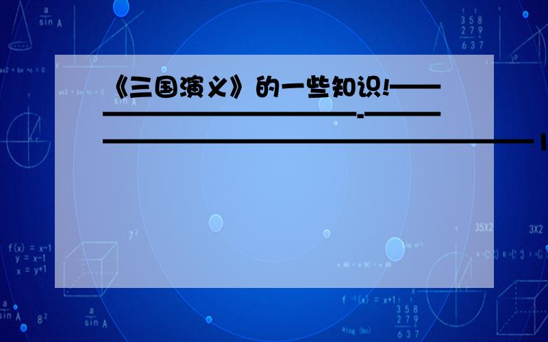 《三国演义》的一些知识!————————————-————————————————————1、作者是__ 是__朝人.《三国》中的三国是__ __ __.共有__回.2、诸葛亮在六出祁山、北伐中原