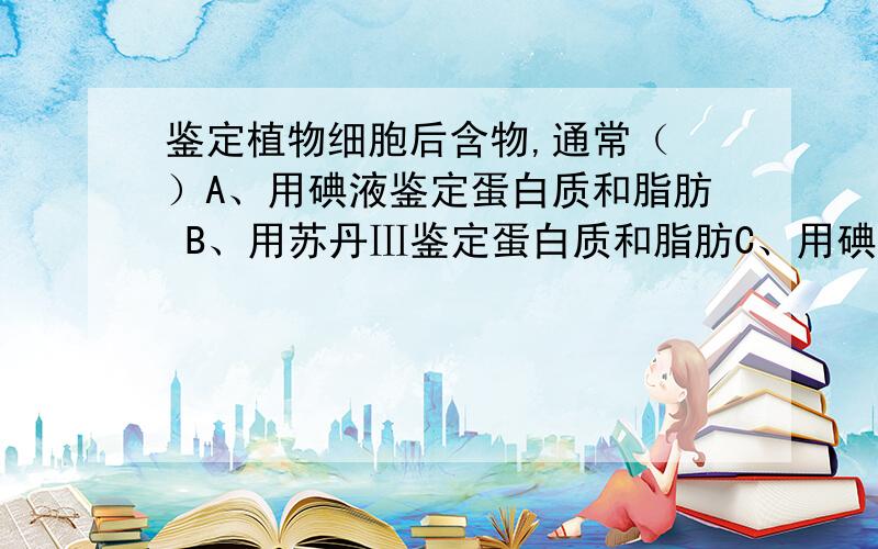 鉴定植物细胞后含物,通常（ ）A、用碘液鉴定蛋白质和脂肪 B、用苏丹Ⅲ鉴定蛋白质和脂肪C、用碘液鉴定蛋白质和淀粉 D、用苏丹Ⅲ鉴定淀粉和脂肪