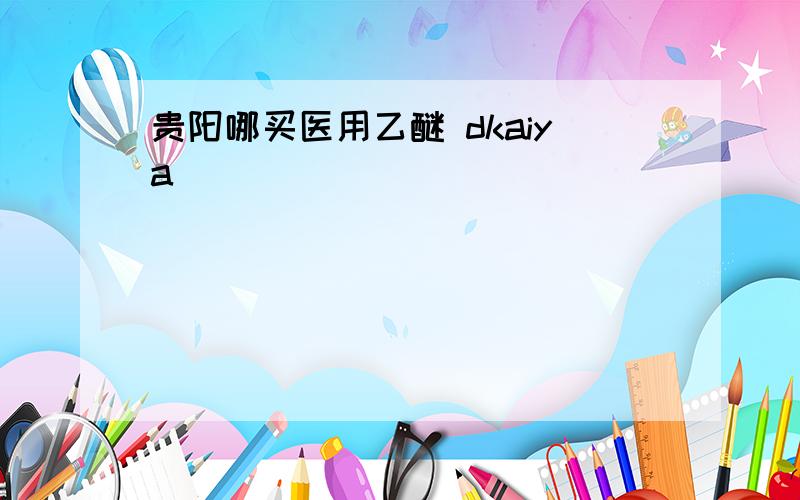 贵阳哪买医用乙醚 dkaiya