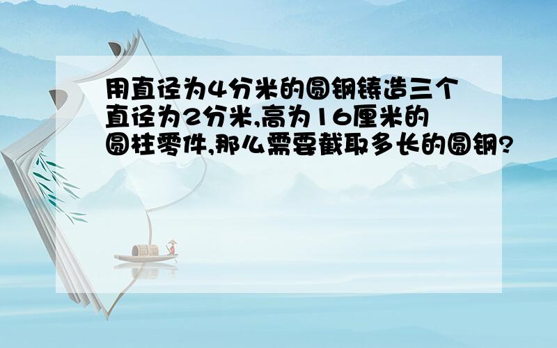 用直径为4分米的圆钢铸造三个直径为2分米,高为16厘米的圆柱零件,那么需要截取多长的圆钢?