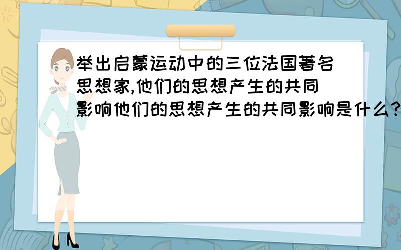 举出启蒙运动中的三位法国著名思想家,他们的思想产生的共同影响他们的思想产生的共同影响是什么?