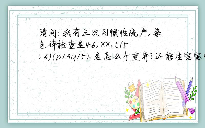 请问：我有三次习惯性流产,染色体检查是46,XX,t（5；6）（p13q15),是怎么个变异?还能生宝宝吗?能生出正常宝宝的机率是多少?