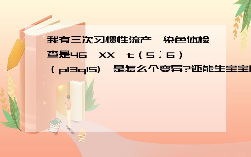 我有三次习惯性流产,染色体检查是46,XX,t（5；6）（p13q15),是怎么个变异?还能生宝宝吗?能生出正常