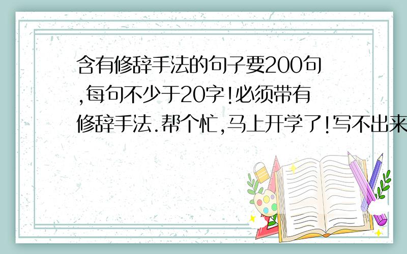 含有修辞手法的句子要200句,每句不少于20字!必须带有修辞手法.帮个忙,马上开学了!写不出来就能写多少就写多少．