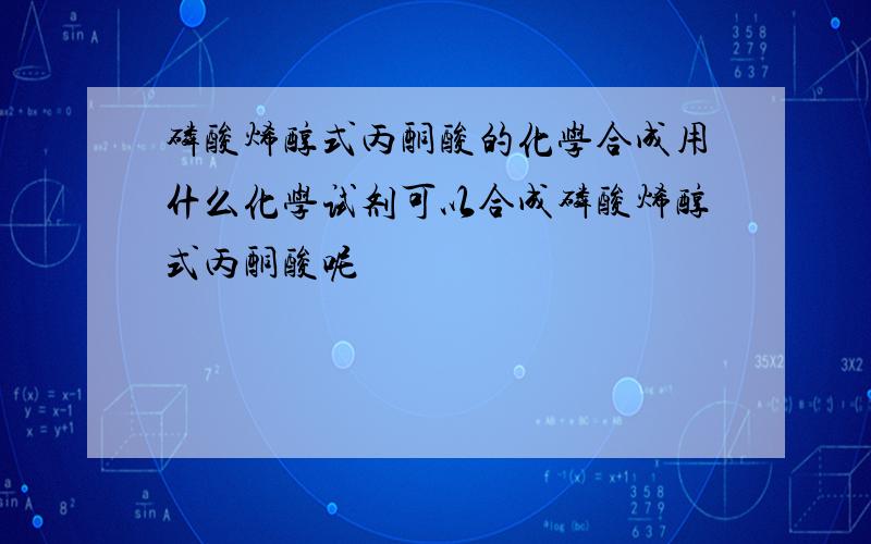 磷酸烯醇式丙酮酸的化学合成用什么化学试剂可以合成磷酸烯醇式丙酮酸呢