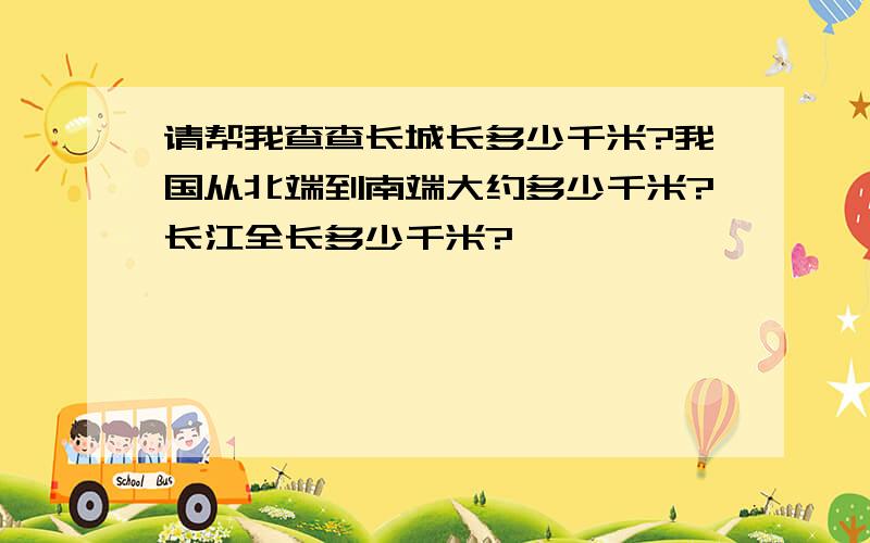 请帮我查查长城长多少千米?我国从北端到南端大约多少千米?长江全长多少千米?