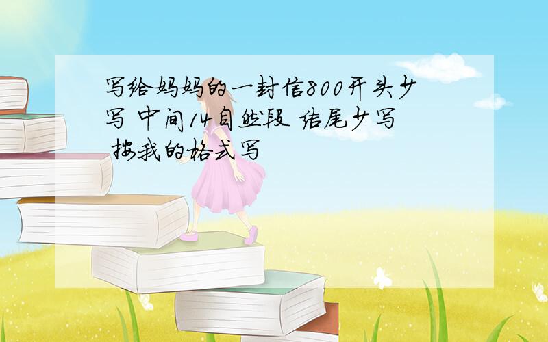 写给妈妈的一封信800开头少写 中间14自然段 结尾少写 按我的格式写