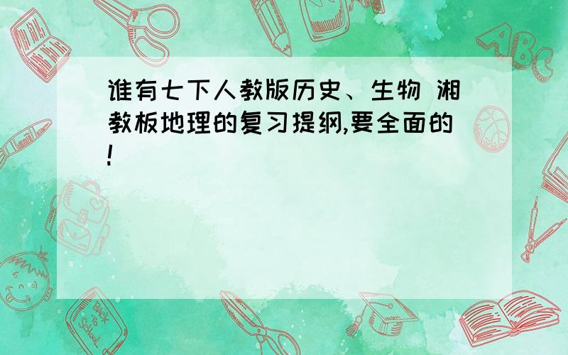 谁有七下人教版历史、生物 湘教板地理的复习提纲,要全面的!