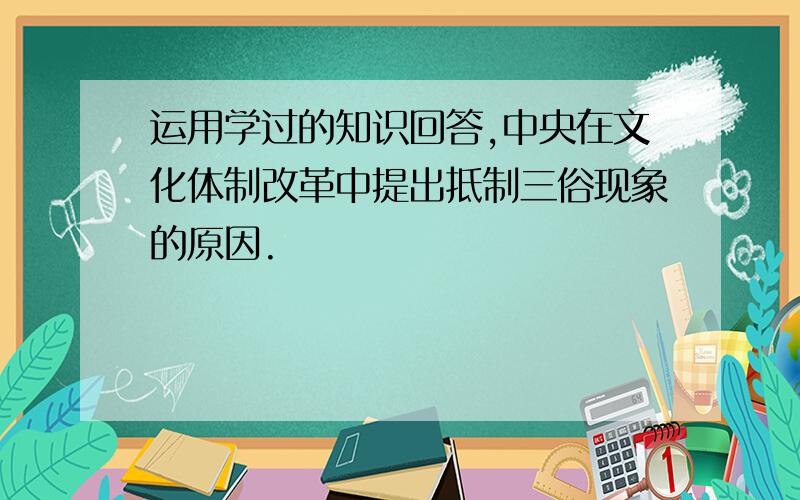 运用学过的知识回答,中央在文化体制改革中提出抵制三俗现象的原因.