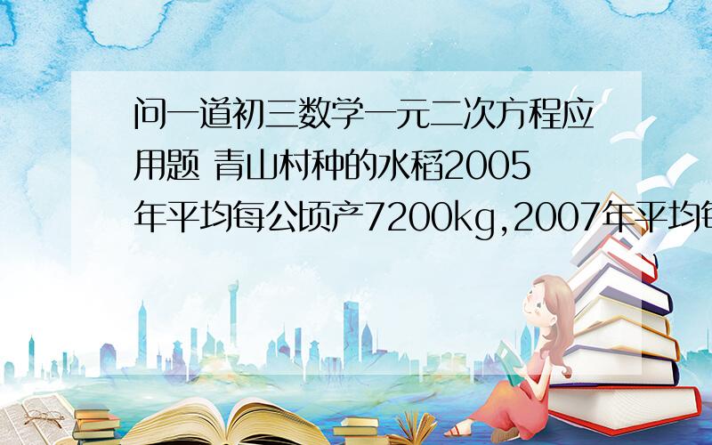 问一道初三数学一元二次方程应用题 青山村种的水稻2005年平均每公顷产7200kg,2007年平均每公顷产8450kg,求水稻每公顷产量的年平均增长率.（精确到0.1%） 用方程解