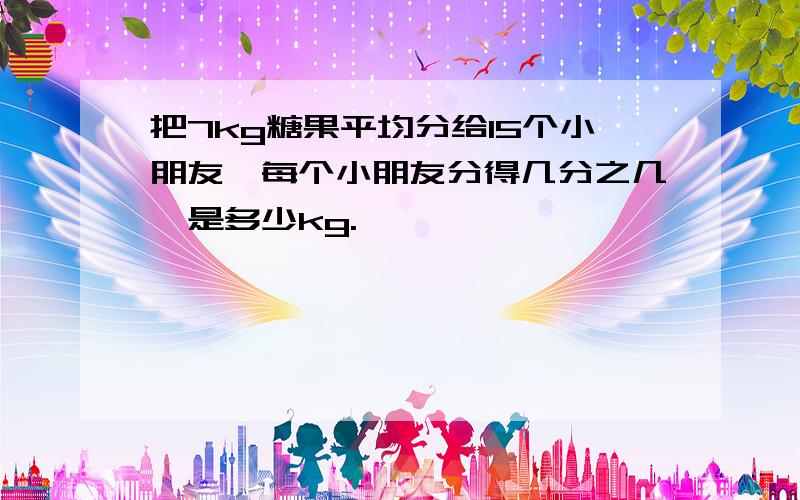 把7kg糖果平均分给15个小朋友,每个小朋友分得几分之几,是多少kg.