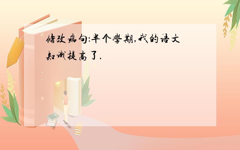 修改病句：半个学期,我的语文知识提高了.