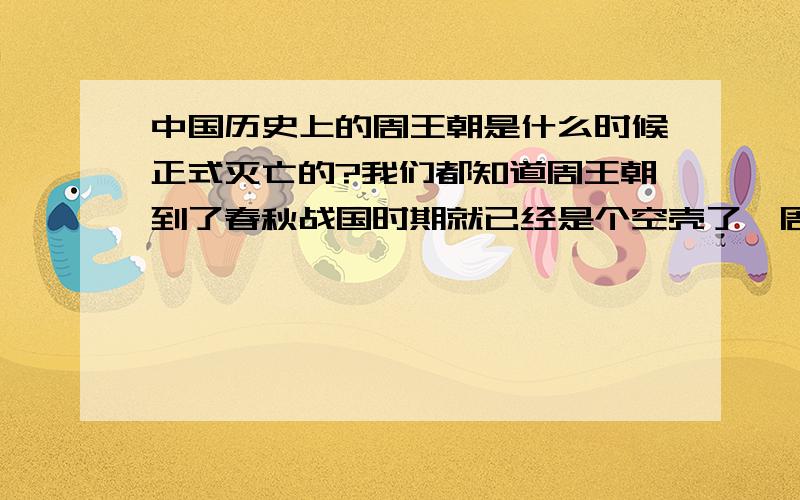 中国历史上的周王朝是什么时候正式灭亡的?我们都知道周王朝到了春秋战国时期就已经是个空壳了,周天子也不过是个傀儡,不过周王朝名义上还是存在的.那周王朝正式灭亡,周天子正式推出